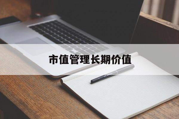 市值管理长期价值(市值管理长期价值是指)河池市 市值管理长期价值(市值管理长期价值是指)河池市